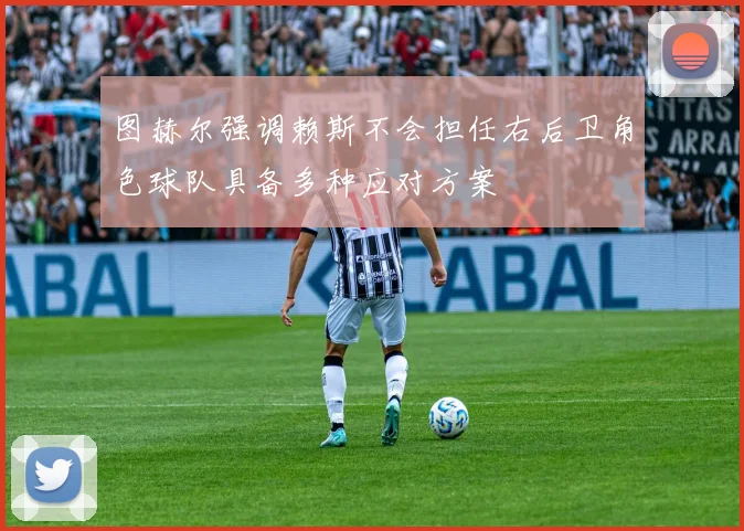 图赫尔强调赖斯不会担任右后卫角色球队具备多种应对方案