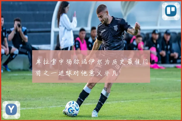 库拉索中场称诺伊尔为历史最佳门将之一进球对他意义非凡