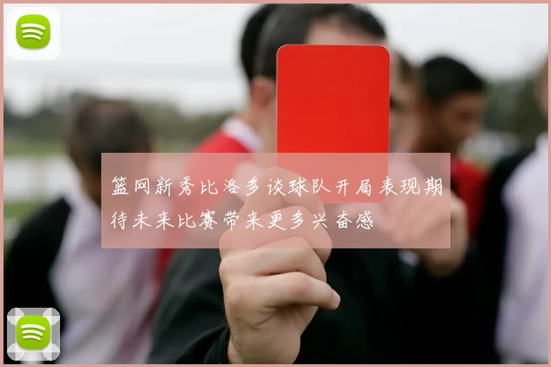 篮网新秀比洛多谈球队开局表现期待未来比赛带来更多兴奋感