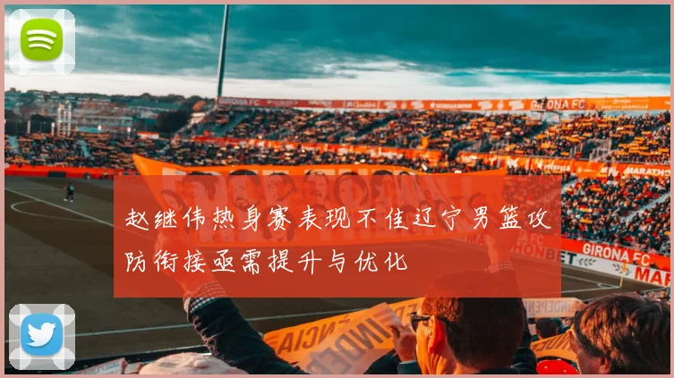 赵继伟热身赛表现不佳辽宁男篮攻防衔接亟需提升与优化