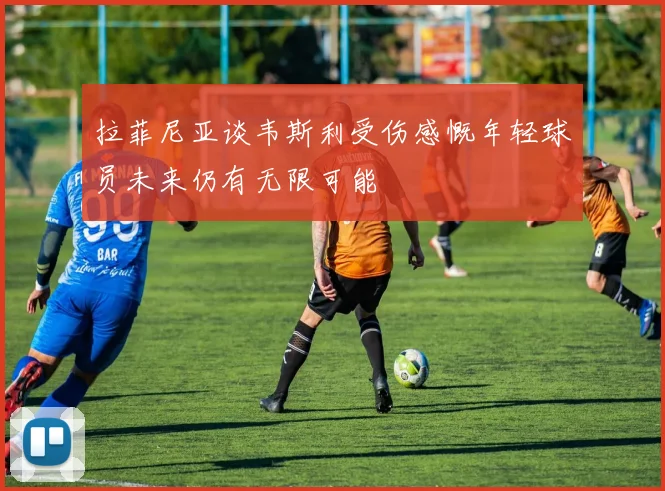 拉菲尼亚谈韦斯利受伤感慨年轻球员未来仍有无限可能