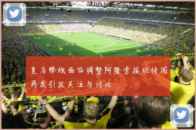 皇马锋线面临调整阿隆索接班传闻再度引发关注与讨论