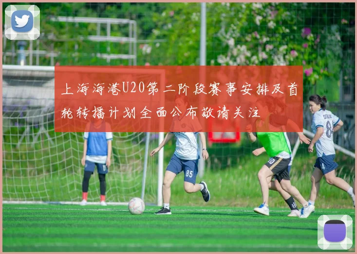 上海海港U20第二阶段赛事安排及首轮转播计划全面公布敬请关注
