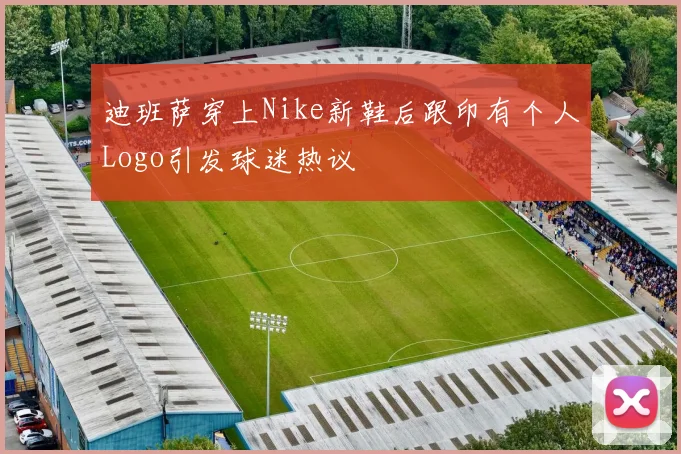 迪班萨穿上Nike新鞋后跟印有个人Logo引发球迷热议