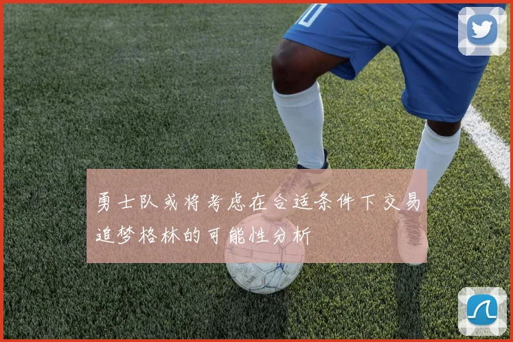 勇士队或将考虑在合适条件下交易追梦格林的可能性分析