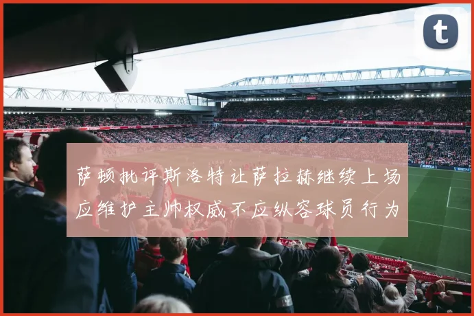 萨顿批评斯洛特让萨拉赫继续上场应维护主帅权威不应纵容球员行为