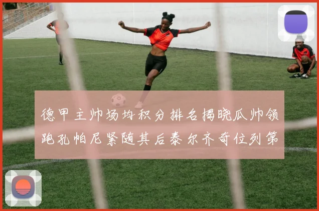 德甲主帅场均积分排名揭晓瓜帅领跑孔帕尼紧随其后泰尔齐奇位列第六