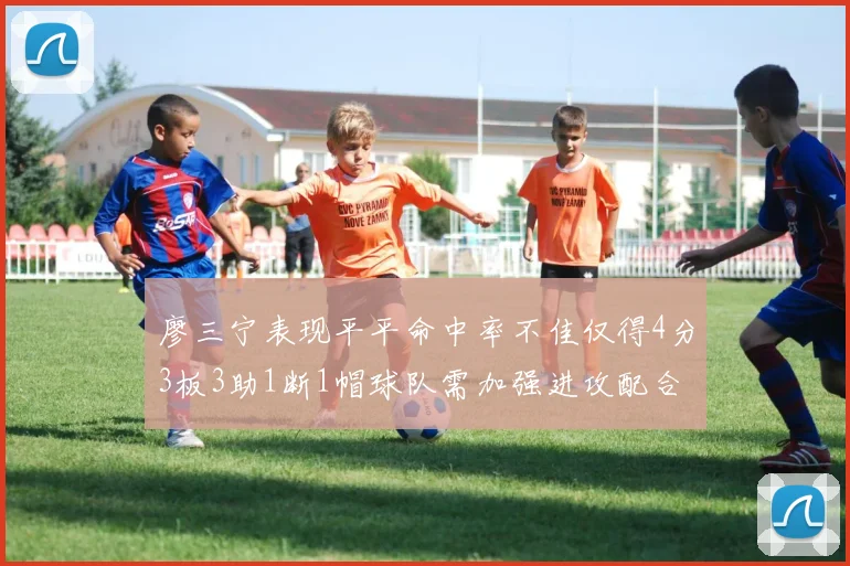 廖三宁表现平平命中率不佳仅得4分3板3助1断1帽球队需加强进攻配合