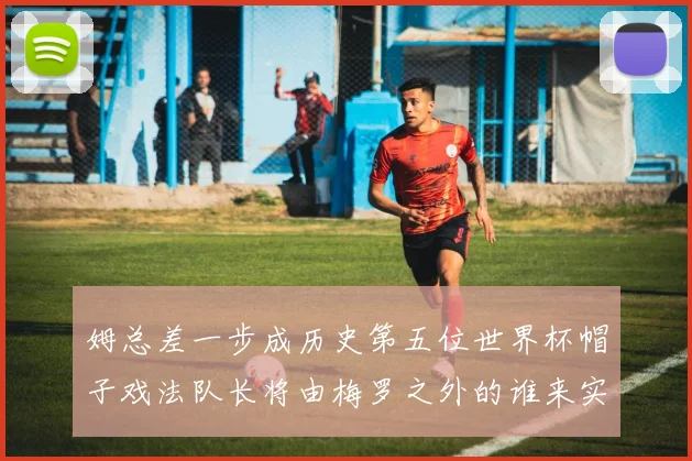 姆总差一步成历史第五位世界杯帽子戏法队长将由梅罗之外的谁来实现