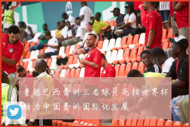 鲁能巴西青训三名球员亮相世界杯助力中国青训国际化发展