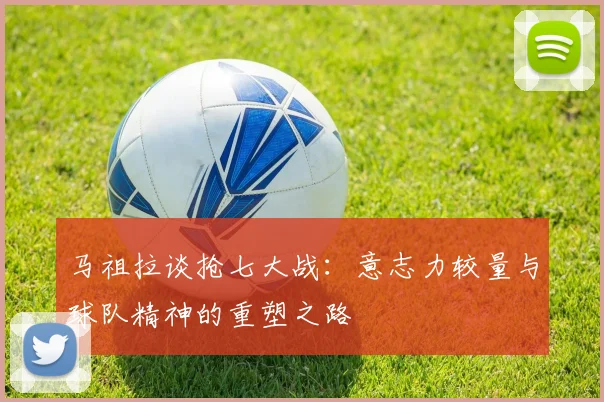 马祖拉谈抢七大战：意志力较量与球队精神的重塑之路