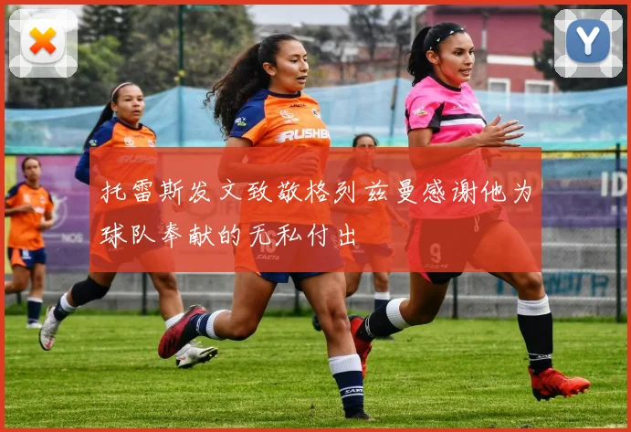托雷斯发文致敬格列兹曼感谢他为球队奉献的无私付出