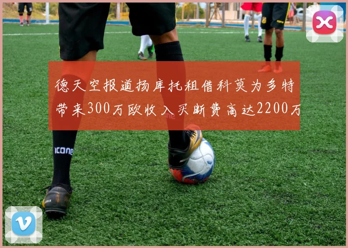 德天空报道扬库托租借科莫为多特带来300万欧收入买断费高达2200万欧