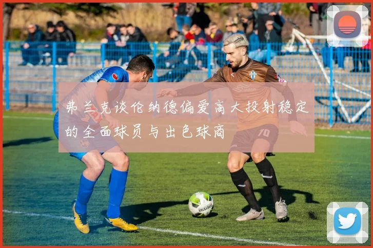弗兰克谈伦纳德偏爱高大投射稳定的全面球员与出色球商