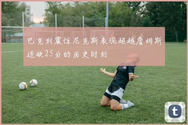 巴克利震惊尼克斯表现超越詹姆斯连砍25分的历史时刻