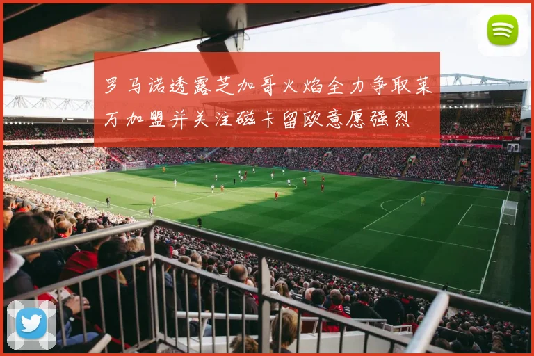 罗马诺透露芝加哥火焰全力争取莱万加盟并关注磁卡留欧意愿强烈