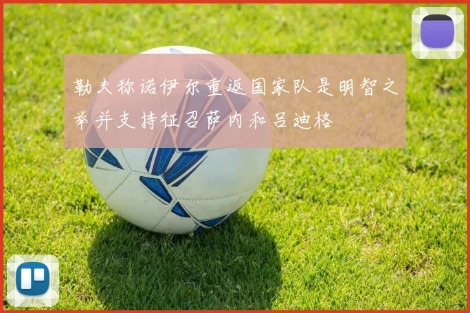 勒夫称诺伊尔重返国家队是明智之举并支持征召萨内和吕迪格