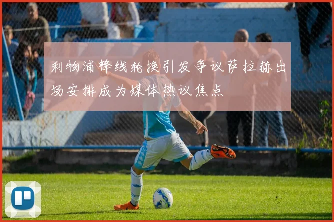 利物浦锋线轮换引发争议萨拉赫出场安排成为媒体热议焦点