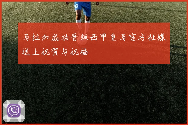 马拉加成功晋级西甲皇马官方社媒送上祝贺与祝福