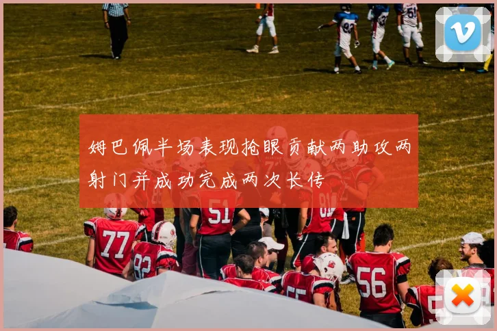 姆巴佩半场表现抢眼贡献两助攻两射门并成功完成两次长传
