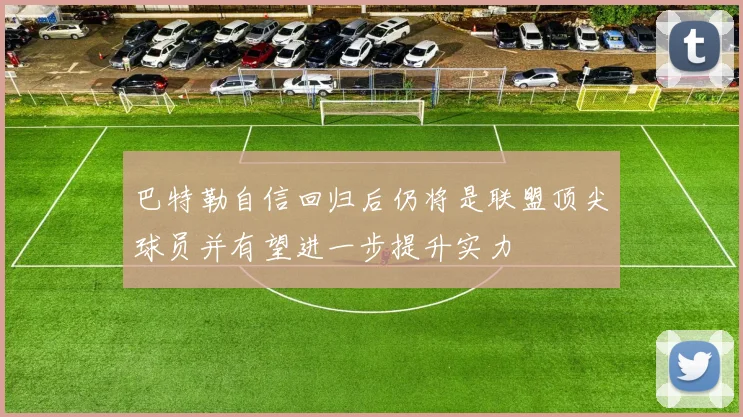 巴特勒自信回归后仍将是联盟顶尖球员并有望进一步提升实力