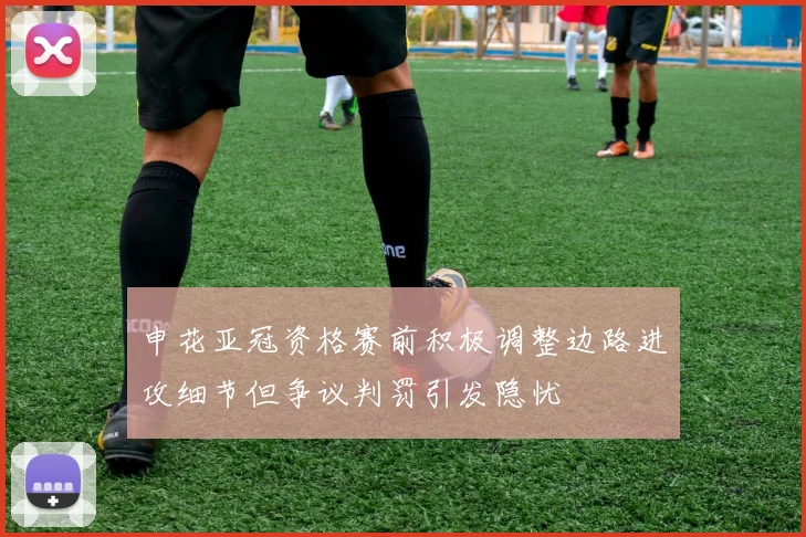 申花亚冠资格赛前积极调整边路进攻细节但争议判罚引发隐忧